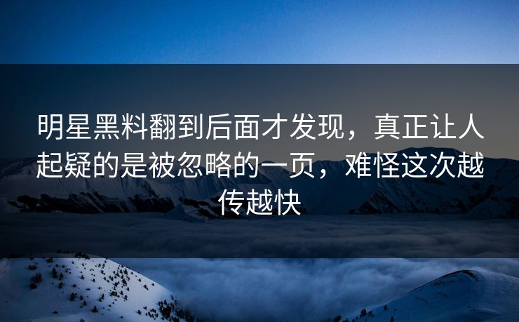 明星黑料翻到后面才发现,真正让人起疑的是被忽略的一页,难怪这次越传越快 明星黑料翻到后面才发现,真正让人起疑的是被忽略的一页,难怪这次越传越快