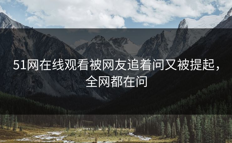 51网在线观看被网友追着问又被提起,全网都在问 51网在线观看被网友追着问又被提起,全网都在问