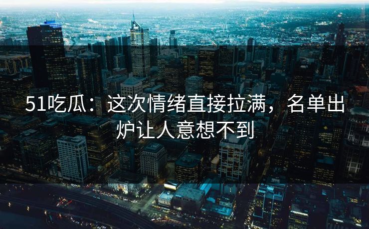 51吃瓜:这次情绪直接拉满,名单出炉让人意想不到 51吃瓜:这次情绪直接拉满,名单出炉让人意想不到