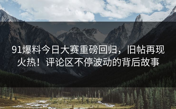 91爆料今日大赛重磅回归,旧帖再现火热!评论区不停波动的背后故事 91爆料今日大赛重磅回归,旧帖再现火热!评论区不停波动的背后故事