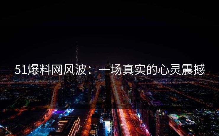 51爆料网风波:一场真实的心灵震撼 51爆料网风波:一场真实的心灵震撼