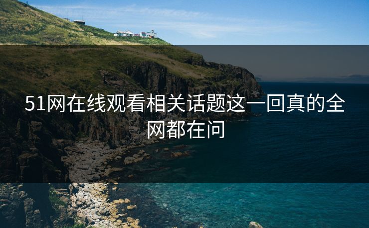 51网在线观看相关话题这一回真的全网都在问 51网在线观看相关话题这一回真的全网都在问